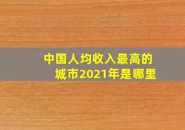 中国人均收入最高的城市2021年是哪里