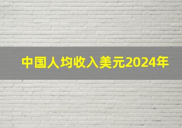 中国人均收入美元2024年