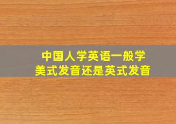 中国人学英语一般学美式发音还是英式发音