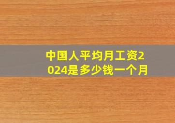 中国人平均月工资2024是多少钱一个月