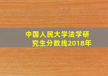 中国人民大学法学研究生分数线2018年