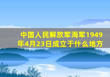 中国人民解放军海军1949年4月23日成立于什么地方