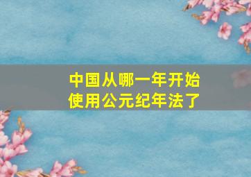 中国从哪一年开始使用公元纪年法了