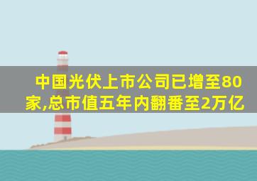 中国光伏上市公司已增至80家,总市值五年内翻番至2万亿