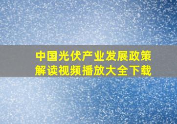 中国光伏产业发展政策解读视频播放大全下载