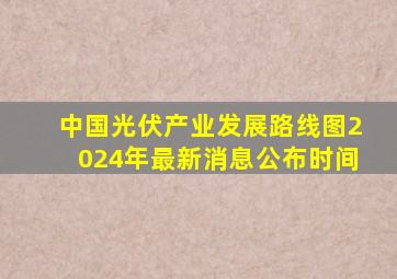 中国光伏产业发展路线图2024年最新消息公布时间