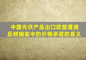 中国光伏产品出口欧盟遭遇反倾销案中的价格承诺的意义