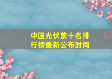 中国光伏前十名排行榜最新公布时间