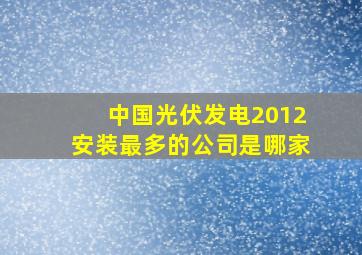 中国光伏发电2012安装最多的公司是哪家