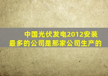 中国光伏发电2012安装最多的公司是那家公司生产的