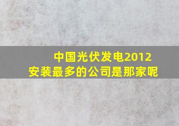 中国光伏发电2012安装最多的公司是那家呢