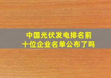 中国光伏发电排名前十位企业名单公布了吗