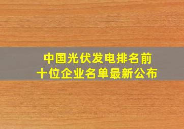 中国光伏发电排名前十位企业名单最新公布