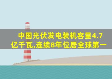 中国光伏发电装机容量4.7亿千瓦,连续8年位居全球第一