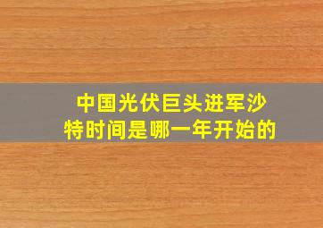 中国光伏巨头进军沙特时间是哪一年开始的