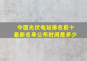 中国光伏电站排名前十最新名单公布时间是多少