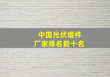 中国光伏组件厂家排名前十名