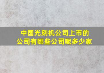 中国光刻机公司上市的公司有哪些公司呢多少家