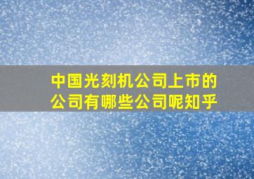 中国光刻机公司上市的公司有哪些公司呢知乎