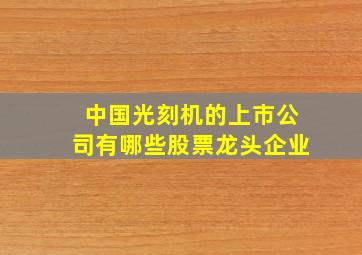 中国光刻机的上市公司有哪些股票龙头企业