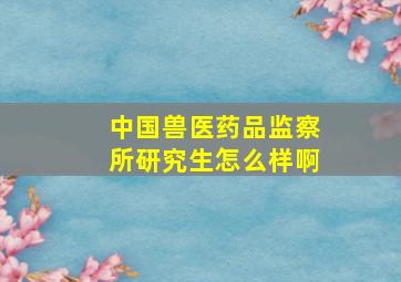 中国兽医药品监察所研究生怎么样啊