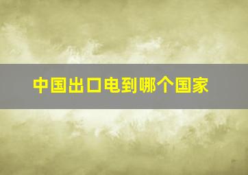 中国出口电到哪个国家