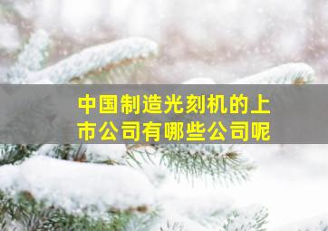 中国制造光刻机的上市公司有哪些公司呢