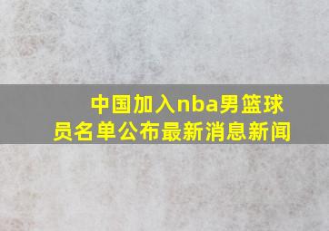 中国加入nba男篮球员名单公布最新消息新闻