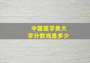 中国医学类大学分数线是多少