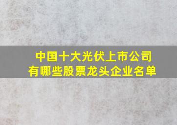 中国十大光伏上市公司有哪些股票龙头企业名单