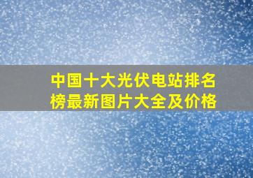 中国十大光伏电站排名榜最新图片大全及价格