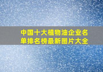 中国十大植物油企业名单排名榜最新图片大全