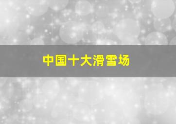 中国十大滑雪场