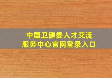 中国卫健委人才交流服务中心官网登录入口