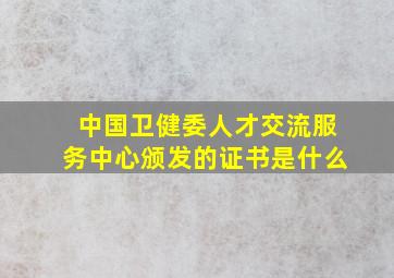 中国卫健委人才交流服务中心颁发的证书是什么