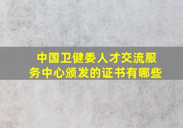 中国卫健委人才交流服务中心颁发的证书有哪些