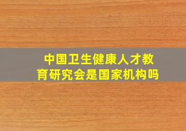 中国卫生健康人才教育研究会是国家机构吗