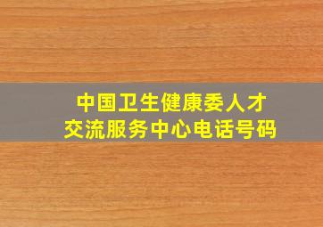 中国卫生健康委人才交流服务中心电话号码