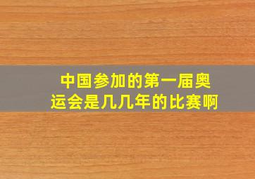 中国参加的第一届奥运会是几几年的比赛啊