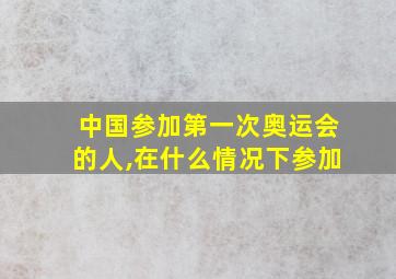 中国参加第一次奥运会的人,在什么情况下参加