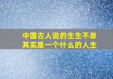 中国古人说的生生不息其实是一个什么的人生