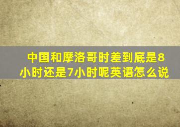 中国和摩洛哥时差到底是8小时还是7小时呢英语怎么说