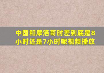 中国和摩洛哥时差到底是8小时还是7小时呢视频播放