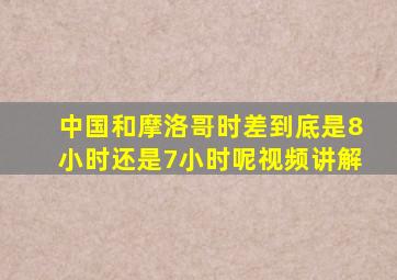 中国和摩洛哥时差到底是8小时还是7小时呢视频讲解