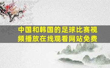 中国和韩国的足球比赛视频播放在线观看网站免费