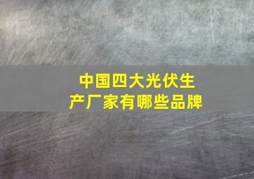 中国四大光伏生产厂家有哪些品牌