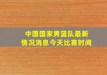 中国国家男篮队最新情况消息今天比赛时间