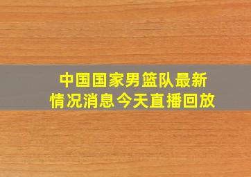 中国国家男篮队最新情况消息今天直播回放