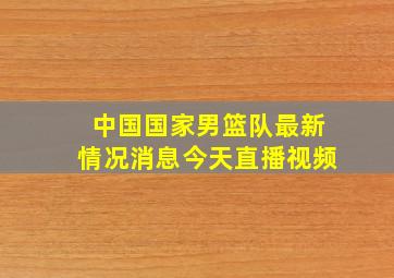 中国国家男篮队最新情况消息今天直播视频