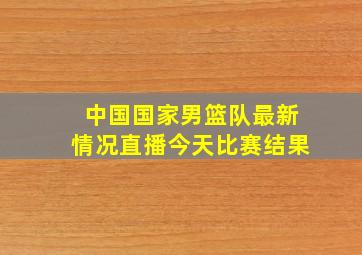 中国国家男篮队最新情况直播今天比赛结果